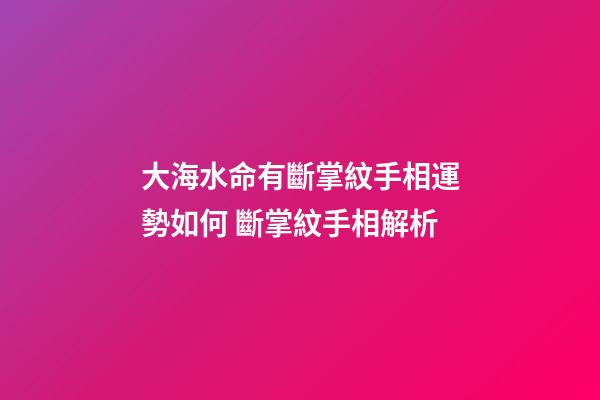 大海水命有斷掌紋手相運勢如何 斷掌紋手相解析